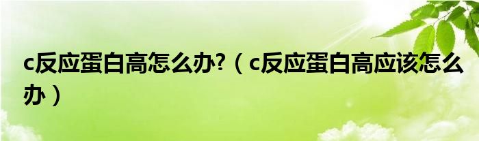 c反應(yīng)蛋白高怎么辦?（c反應(yīng)蛋白高應(yīng)該怎么辦）