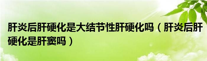 肝炎后肝硬化是大結(jié)節(jié)性肝硬化嗎（肝炎后肝硬化是肝竇嗎）