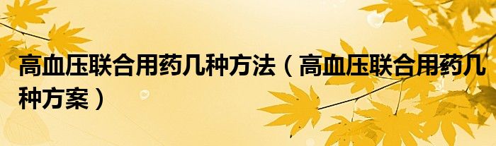 高血壓聯(lián)合用藥幾種方法（高血壓聯(lián)合用藥幾種方案）