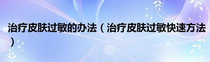 治療皮膚過(guò)敏的辦法（治療皮膚過(guò)敏快速方法）