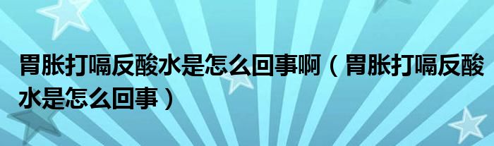 胃脹打嗝反酸水是怎么回事啊（胃脹打嗝反酸水是怎么回事）