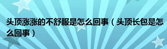 頭頂漲漲的不舒服是怎么回事（頭頂長包是怎么回事）