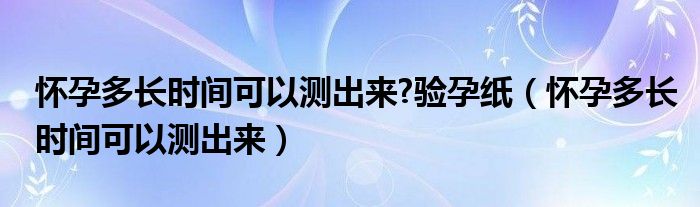 懷孕多長時間可以測出來?驗孕紙（懷孕多長時間可以測出來）