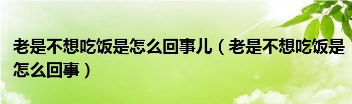 老是不想吃飯是怎么回事兒（老是不想吃飯是怎么回事）