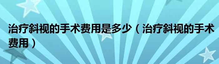 治療斜視的手術費用是多少（治療斜視的手術費用）