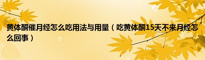 黃體酮催月經(jīng)怎么吃用法與用量（吃黃體酮15天不來月經(jīng)怎么回事）