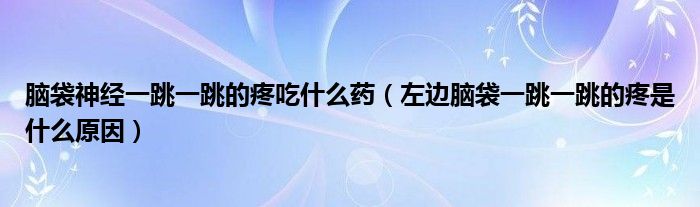 腦袋神經(jīng)一跳一跳的疼吃什么藥（左邊腦袋一跳一跳的疼是什么原因）