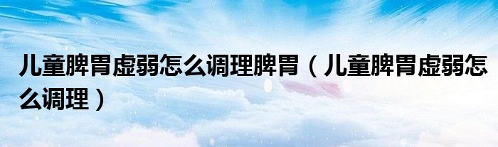 兒童脾胃虛弱怎么調(diào)理脾胃（兒童脾胃虛弱怎么調(diào)理）