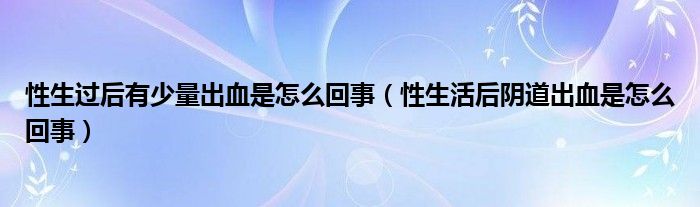 性生過后有少量出血是怎么回事（性生活后陰道出血是怎么回事）