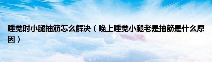 睡覺(jué)時(shí)小腿抽筋怎么解決（晚上睡覺(jué)小腿老是抽筋是什么原因）