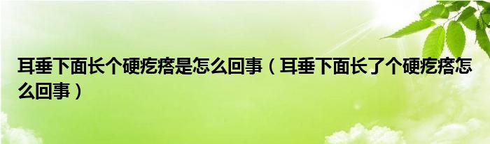 耳垂下面長個(gè)硬疙瘩是怎么回事（耳垂下面長了個(gè)硬疙瘩怎么回事）