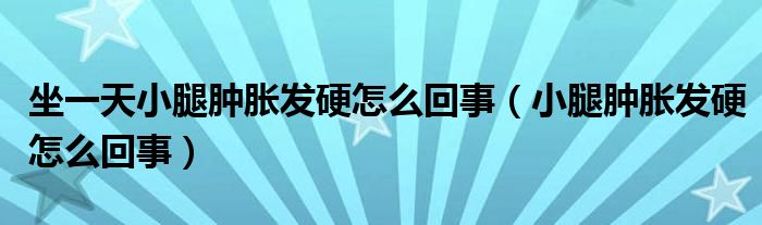 坐一天小腿腫脹發(fā)硬怎么回事（小腿腫脹發(fā)硬怎么回事）