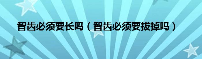 智齒必須要長嗎（智齒必須要拔掉嗎）