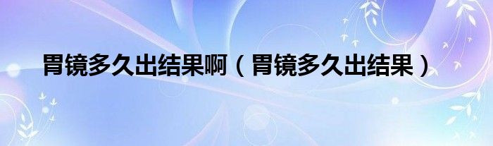 胃鏡多久出結(jié)果?。ㄎ哥R多久出結(jié)果）