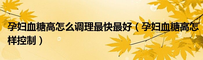 孕婦血糖高怎么調(diào)理最快最好（孕婦血糖高怎樣控制）