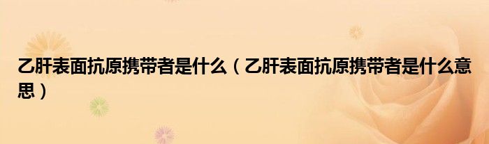 乙肝表面抗原攜帶者是什么（乙肝表面抗原攜帶者是什么意思）