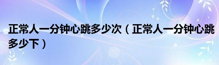 正常人一分鐘心跳多少次（正常人一分鐘心跳多少下）