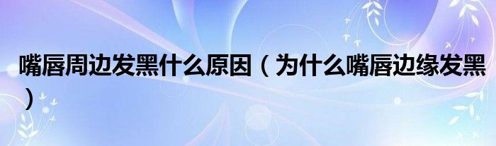 嘴唇周邊發(fā)黑什么原因（為什么嘴唇邊緣發(fā)黑）