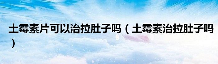 土霉素片可以治拉肚子嗎（土霉素治拉肚子嗎）