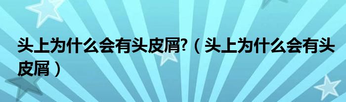 頭上為什么會(huì)有頭皮屑?（頭上為什么會(huì)有頭皮屑）