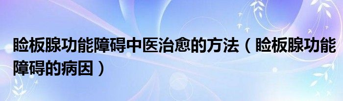 瞼板腺功能障礙中醫(yī)治愈的方法（瞼板腺功能障礙的病因）