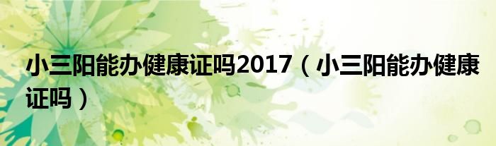 小三陽能辦健康證嗎2017（小三陽能辦健康證嗎）