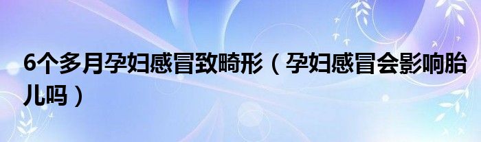 6個(gè)多月孕婦感冒致畸形（孕婦感冒會(huì)影響胎兒?jiǎn)幔?class='thumb lazy' /></a>
		    <header>
		<h2><a  href=