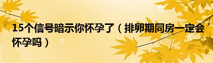 15個(gè)信號(hào)暗示你懷孕了（排卵期同房一定會(huì)懷孕嗎）