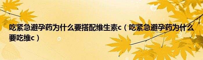 吃緊急避孕藥為什么要搭配維生素c（吃緊急避孕藥為什么要吃維c）