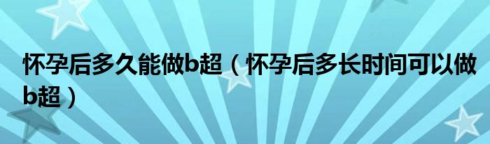 懷孕后多久能做b超（懷孕后多長時(shí)間可以做b超）