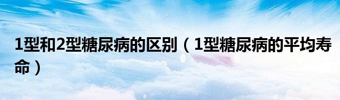 1型和2型糖尿病的區(qū)別（1型糖尿病的平均壽命）