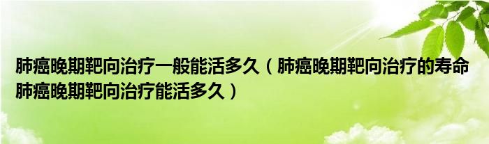 肺癌晚期靶向治療一般能活多久（肺癌晚期靶向治療的壽命 肺癌晚期靶向治療能活多久）