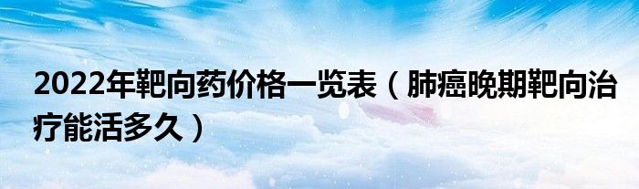 2022年靶向藥價格一覽表（肺癌晚期靶向治療能活多久）