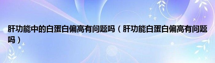 肝功能中的白蛋白偏高有問題嗎（肝功能白蛋白偏高有問題嗎）