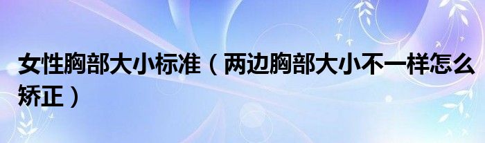 女性胸部大小標(biāo)準(zhǔn)（兩邊胸部大小不一樣怎么矯正）