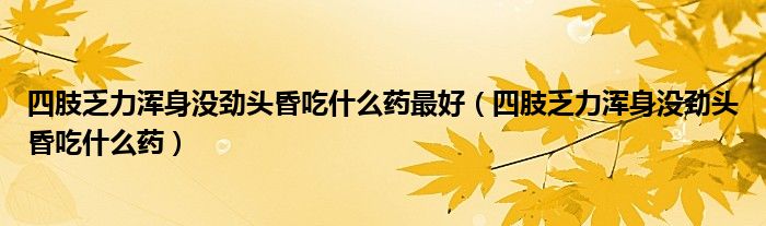 四肢乏力渾身沒勁頭昏吃什么藥最好（四肢乏力渾身沒勁頭昏吃什么藥）