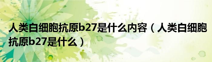 人類白細(xì)胞抗原b27是什么內(nèi)容（人類白細(xì)胞抗原b27是什么）