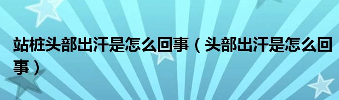 站樁頭部出汗是怎么回事（頭部出汗是怎么回事）