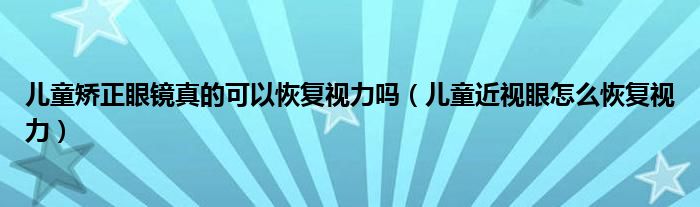 兒童矯正眼鏡真的可以恢復視力嗎（兒童近視眼怎么恢復視力）