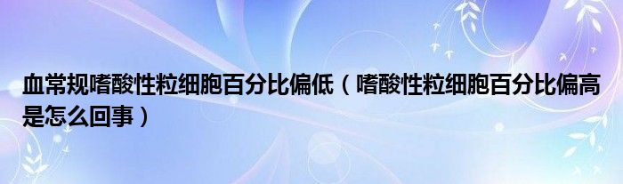 血常規(guī)嗜酸性粒細胞百分比偏低（嗜酸性粒細胞百分比偏高是怎么回事）