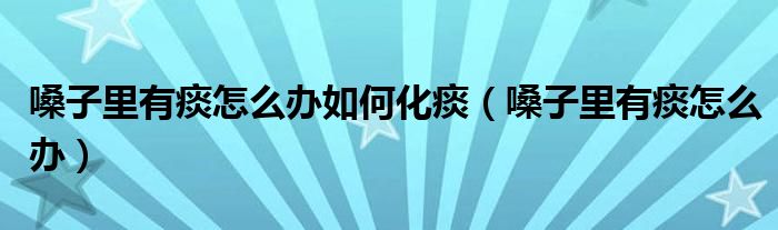 嗓子里有痰怎么辦如何化痰（嗓子里有痰怎么辦）