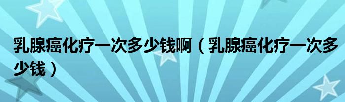 乳腺癌化療一次多少錢?。ㄈ橄侔┗熞淮味嗌馘X）