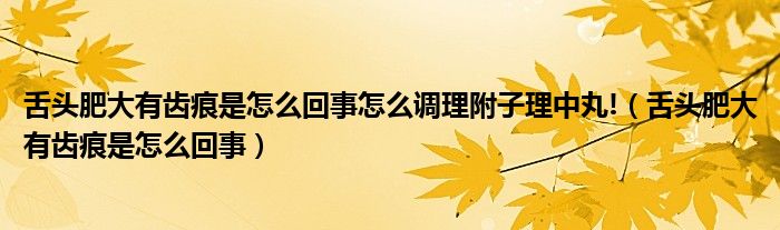 舌頭肥大有齒痕是怎么回事怎么調理附子理中丸!（舌頭肥大有齒痕是怎么回事）