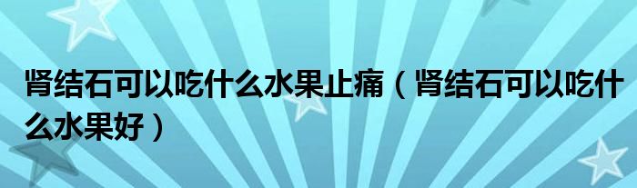 腎結(jié)石可以吃什么水果止痛（腎結(jié)石可以吃什么水果好）