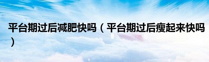 平臺(tái)期過(guò)后減肥快嗎（平臺(tái)期過(guò)后瘦起來(lái)快嗎）