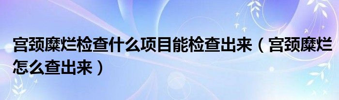 宮頸糜爛檢查什么項目能檢查出來（宮頸糜爛怎么查出來）