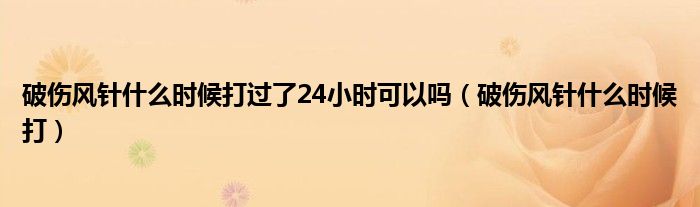 破傷風(fēng)針什么時候打過了24小時可以嗎（破傷風(fēng)針什么時候打）