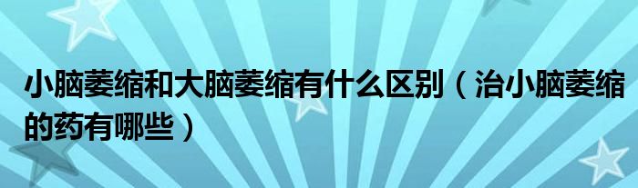 小腦萎縮和大腦萎縮有什么區(qū)別（治小腦萎縮的藥有哪些）