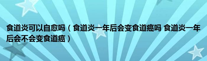 食道炎可以自愈嗎（食道炎一年后會變食道癌嗎 食道炎一年后會不會變食道癌）