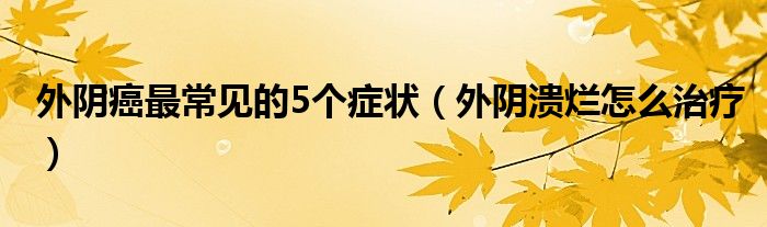 外陰癌最常見(jiàn)的5個(gè)癥狀（外陰潰爛怎么治療）